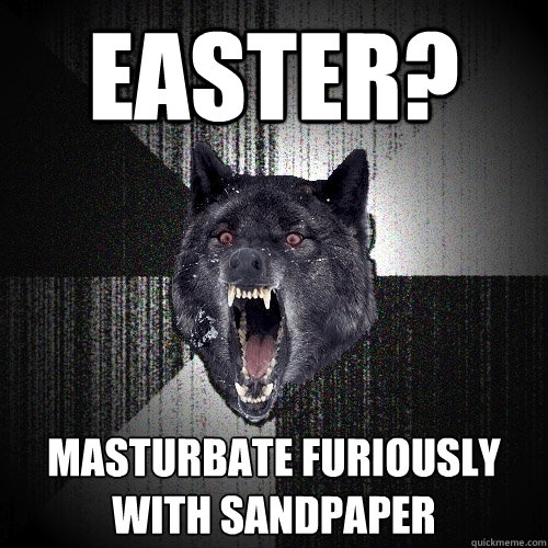 Easter? masturbate furiously with sandpaper  Insanity Wolf