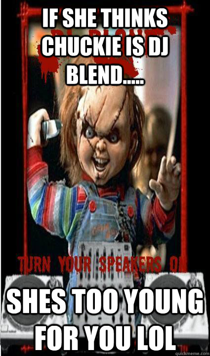 if she thinks CHUCKIE IS DJ BLEND..... SHES TOO YOUNG FOR YOU LOL - if she thinks CHUCKIE IS DJ BLEND..... SHES TOO YOUNG FOR YOU LOL  Misc