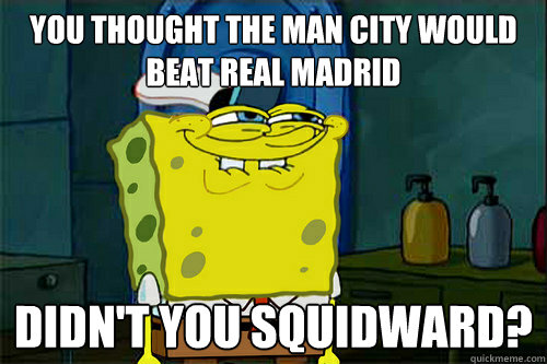 You thought the man city would beat real madrid Didn't you Squidward? - You thought the man city would beat real madrid Didn't you Squidward?  Dont You Spongebob
