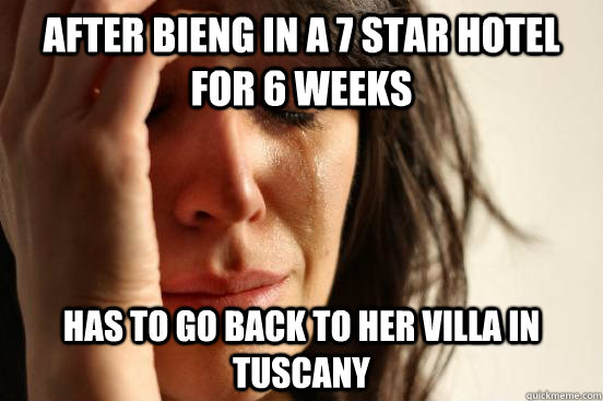 after bieng in a 7 star hotel for 6 weeks has to go back to her villa in tuscany  First World Problems