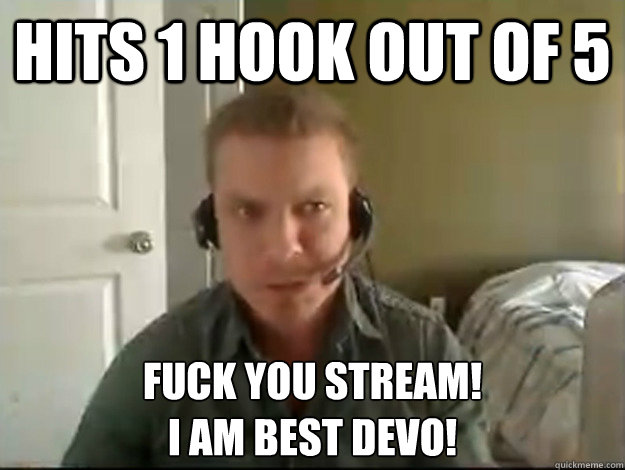 Hits 1 hook out of 5 Fuck you stream! 
I am best devo!  AngryTestie