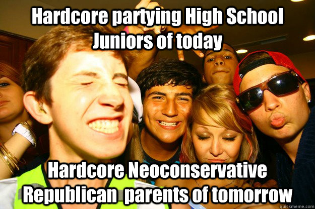 Hardcore partying High School Juniors of today Hardcore Neoconservative Republican  parents of tomorrow  Stereotypical Party Teenagers