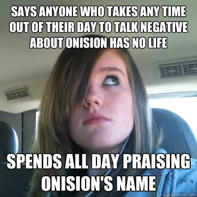 Says anyone who takes any time out of their day to talk negative about Onision has no life Spends all day praising Onision's name  Hypocritical Onision Fangirl