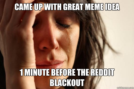 Came up with Great Meme Idea 1 minute before the Reddit Blackout - Came up with Great Meme Idea 1 minute before the Reddit Blackout  First World Problems