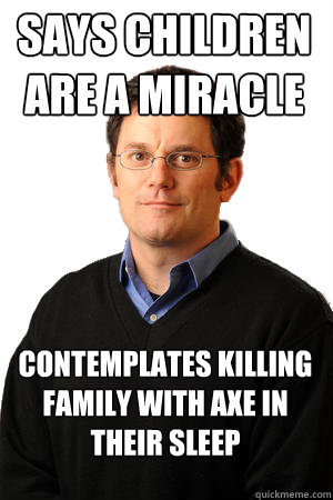 Says children are a miracle Contemplates killing family with axe in their sleep  Repressed Suburban Father