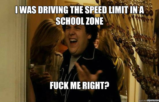 i was driving the speed limit in a school zone Fuck me right? - i was driving the speed limit in a school zone Fuck me right?  Jonah Hill - Fuck me right