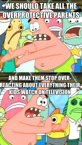 we should take all the overprotective parents and make them stop over-reacting about everything their kids watch on television - we should take all the overprotective parents and make them stop over-reacting about everything their kids watch on television  Push it somewhere else Patrick