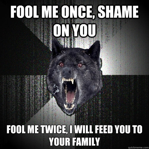 Fool me once, shame on you Fool me twice, i will feed you to your family  Insanity Wolf