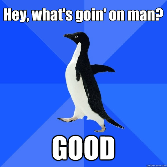 Hey, what's goin' on man? GOOD  Socially Awkward Penguin