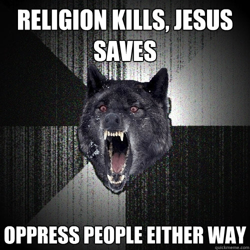 religion kills, jesus saves oppress people either way  Insanity Wolf