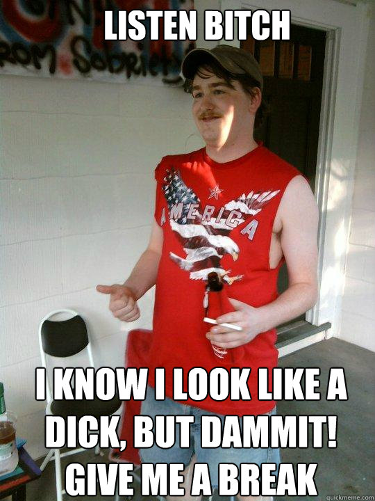 listen bitch I know i look like a dick, but dammit! give me a break  Redneck Randal
