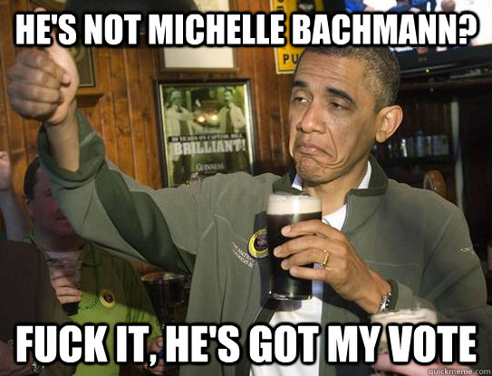He's not Michelle Bachmann? fuck it, he's got my vote  Upvoting Obama