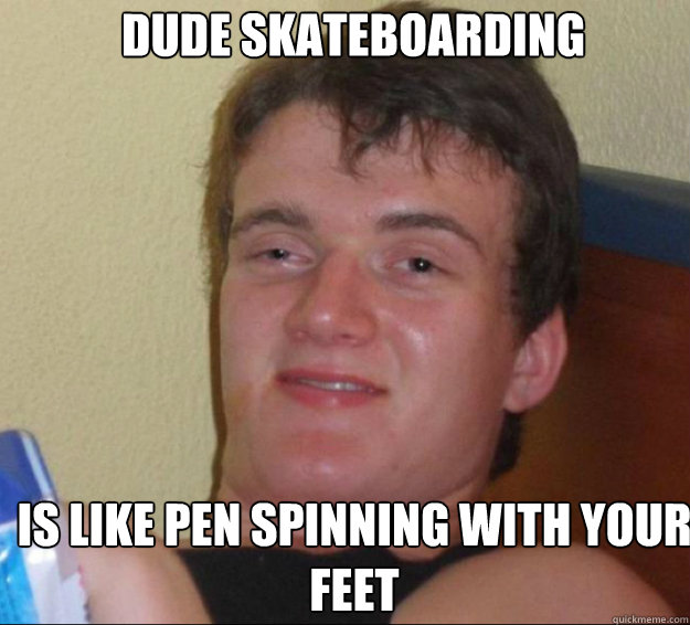 Dude skateboarding is like pen spinning with your feet - Dude skateboarding is like pen spinning with your feet  10guy