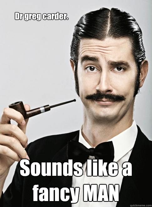 Dr greg carder. Sounds like a fancy MAN  Le Snob