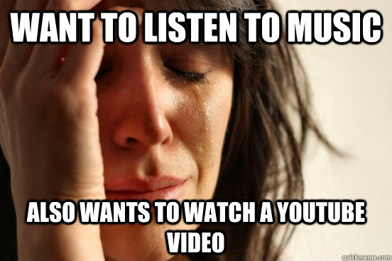 want to listen to music also wants to watch a youtube video  First World Problems