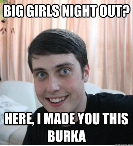 big girls night out? here, i made you this burka   Overly Attached Boyfriend