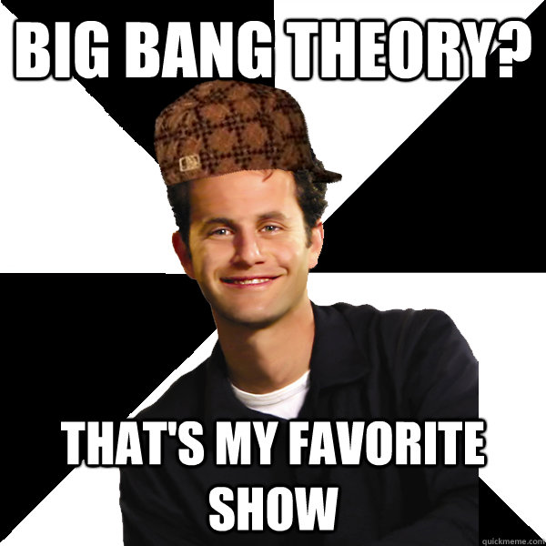 Big bang theory? that's my favorite show  Scumbag Christian
