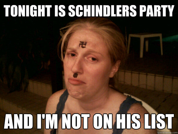 Tonight is Schindlers Party And I'm not on his list  Sad Hitler Girl