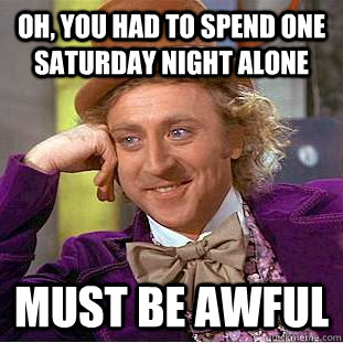 Oh, you had to spend one saturday night alone Must be awful  Creepy Wonka