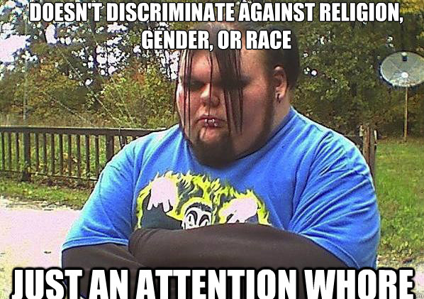 Doesn't discriminate against religion, gender, or race Just an attention whore  