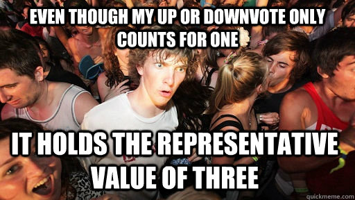Even though my up or downvote only counts for one It holds the representative value of three  Sudden Clarity Clarence