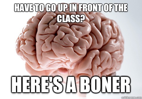 Have to go up in front of the class? Here's a boner  Scumbag Brain