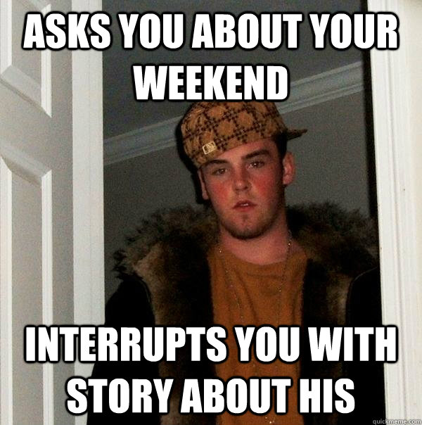 Asks you about your weekend Interrupts you with story about his  Scumbag Steve