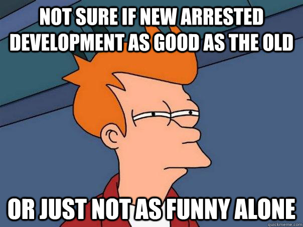 Not sure if new Arrested Development as good as the old Or just not as funny alone  Futurama Fry