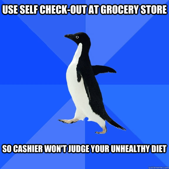 Use self check-out at grocery store  So cashier won't judge your unhealthy diet   Socially Awkward Penguin