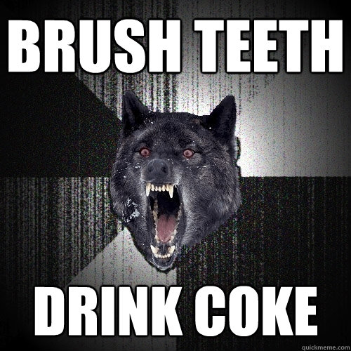 Brush Teeth Drink Coke  Insanity Wolf