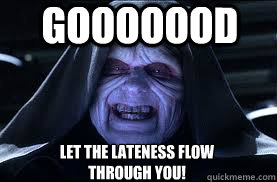 Gooooood Let the lateness flow through you!  darth sidious