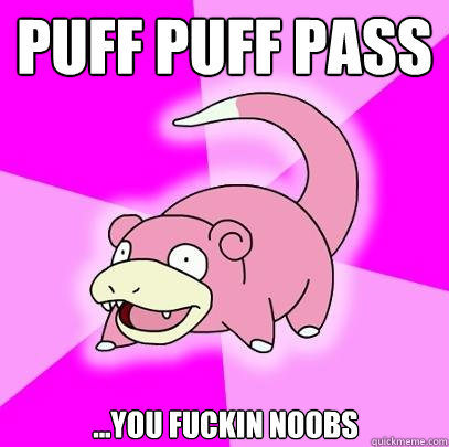 puff puff pass ...you fuckin noobs  Slowpoke