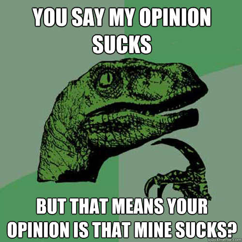 You say my opinion sucks but that means your opinion is that mine sucks?  Philosoraptor