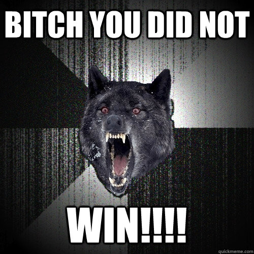 bitch you did not win!!!!  Insanity Wolf