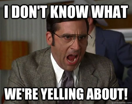 I DON'T KNOW WHAT  WE'RE YELLING ABOUT! - I DON'T KNOW WHAT  WE'RE YELLING ABOUT!  Anchorman I dont know what were yelling about