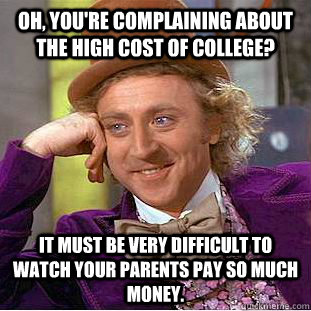 Oh, you're complaining about the high cost of college? It must be very difficult to watch your parents pay so much money.  Condescending Wonka