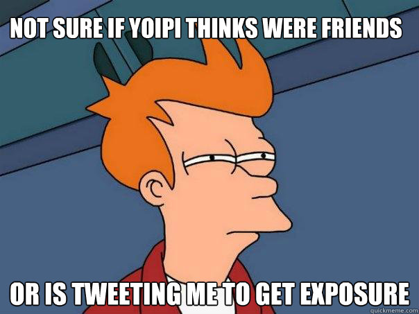 Not sure if Yoipi thinks were friends Or is tweeting me to get exposure  Futurama Fry