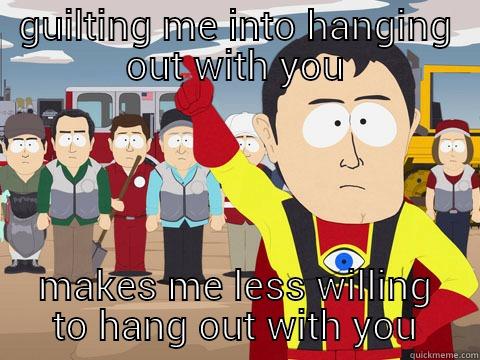 GUILTING ME INTO HANGING OUT WITH YOU MAKES ME LESS WILLING TO HANG OUT WITH YOU Captain Hindsight