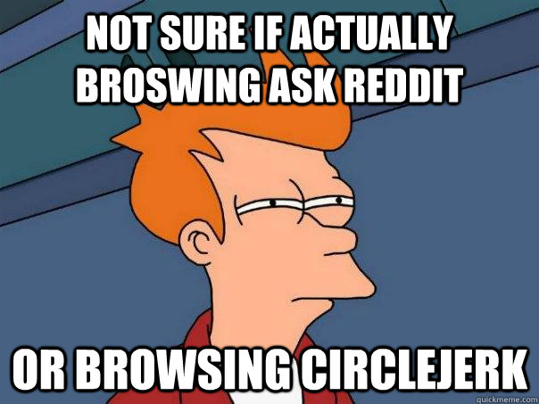 Not sure if actually broswing ask reddit or browsing circlejerk  Futurama Fry