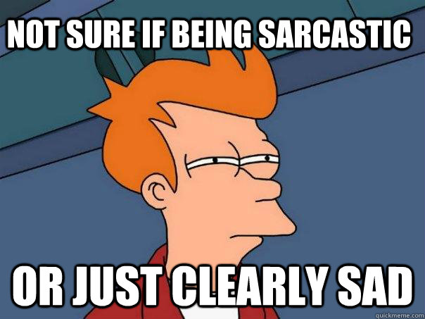 Not sure if being sarcastic or just clearly sad  Futurama Fry
