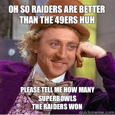 Oh so raiders are better than the 49ers huh  Please tell me how many superbowls
The raiders won  - Oh so raiders are better than the 49ers huh  Please tell me how many superbowls
The raiders won   WILLY WONKA SARCASM