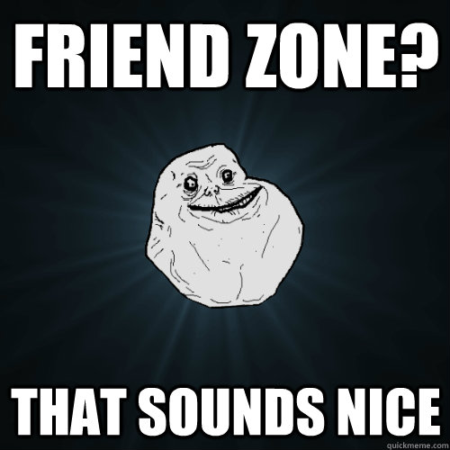 Friend Zone? That sounds nice  Forever Alone