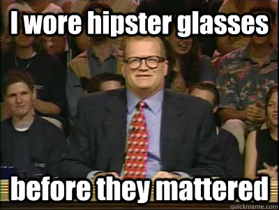 I wore hipster glasses before they mattered - I wore hipster glasses before they mattered  Its time to play drew carey