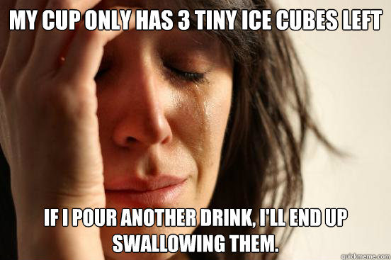 My cup only has 3 tiny ice cubes left If I pour another drink, I'll end up swallowing them.  First World Problems