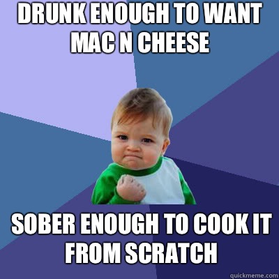 Drunk enough to want Mac n cheese Sober enough to cook it from scratch - Drunk enough to want Mac n cheese Sober enough to cook it from scratch  Success Baby