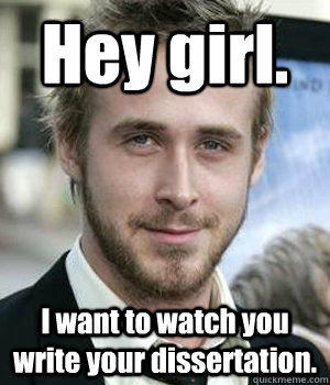 Hey girl. I want to watch you write your dissertation.  