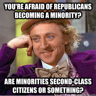 You're afraid of Republicans becoming a minority? Are minorities second-class citizens or something?  Condescending Wonka
