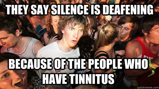 They say silence is deafening Because of the people who have tinnitus - They say silence is deafening Because of the people who have tinnitus  Sudden Clarity Clarence