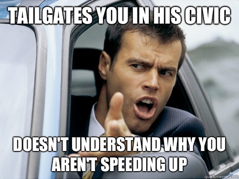 Tailgates you in his civic Doesn't understand why you aren't speeding up  Asshole driver