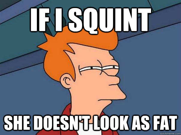 If I squint She doesn't look as fat  Futurama Fry